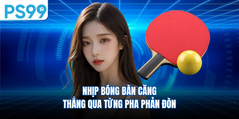 Nhịp bóng bàn căng thẳng qua từng pha phản đòn