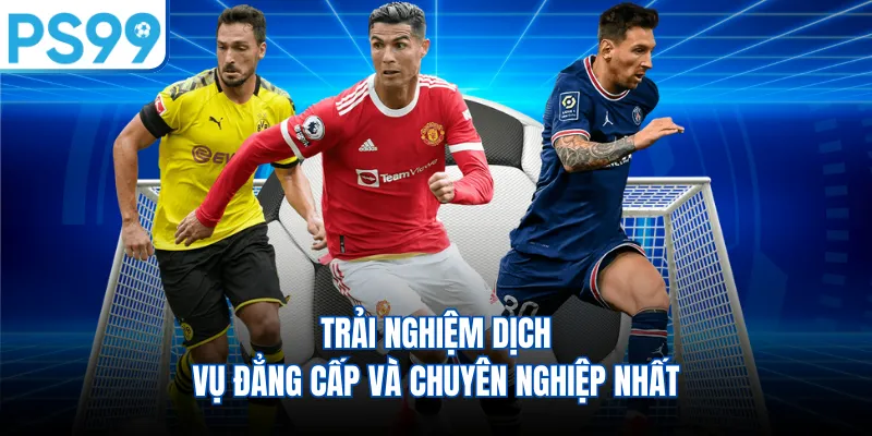 Trải nghiệm dịch vụ đẳng cấp và chuyên nghiệp nhất